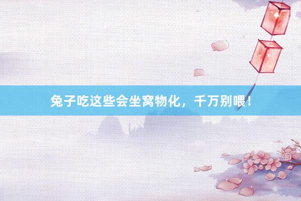 兔子吃这些会坐窝物化,千万别喂!